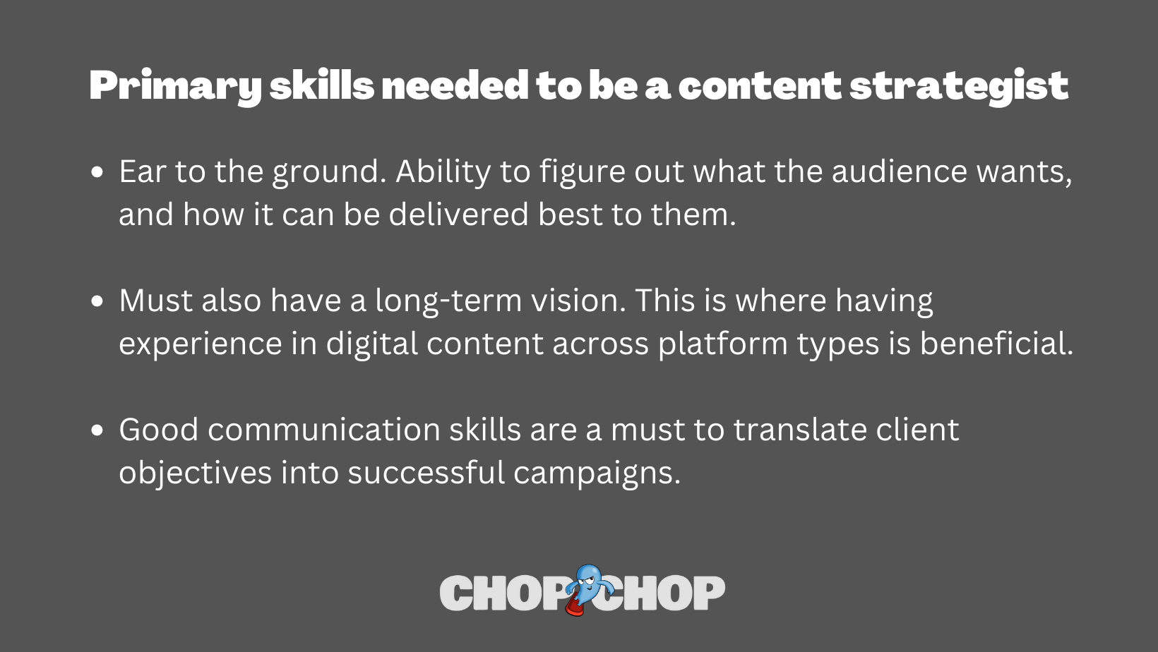 Primary skills needed to be a content strategy, including figuring out what the audience wants to a long-term vision and strong communication skills.